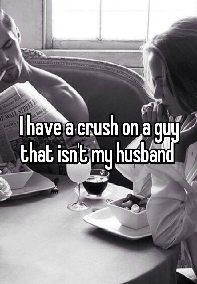 I have a crush on a guy that isn't my husband 