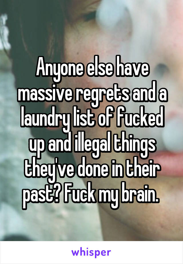 Anyone else have massive regrets and a laundry list of fucked up and illegal things they've done in their past? Fuck my brain. 