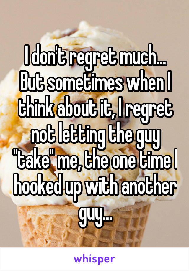 I don't regret much...
But sometimes when I think about it, I regret not letting the guy "take" me, the one time I hooked up with another guy...