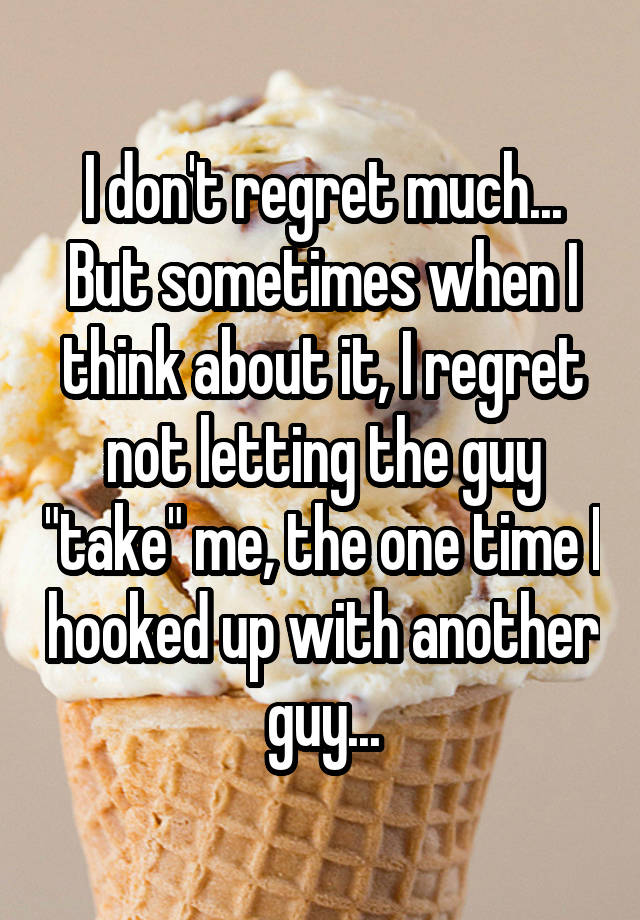 I don't regret much...
But sometimes when I think about it, I regret not letting the guy "take" me, the one time I hooked up with another guy...