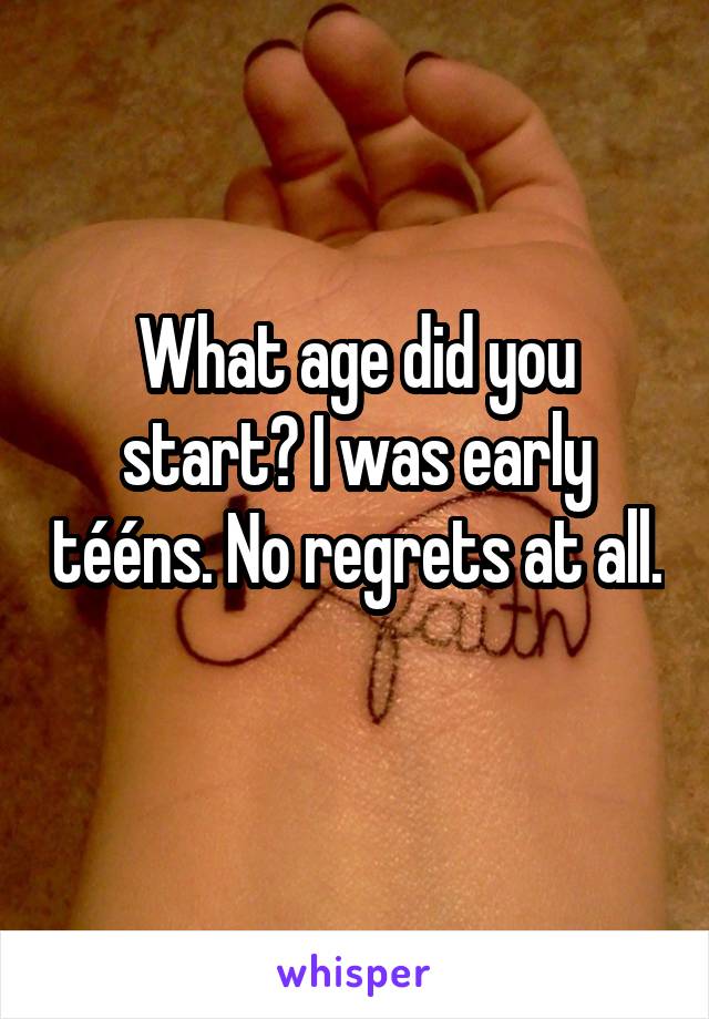 What age did you start? I was early tééns. No regrets at all. 