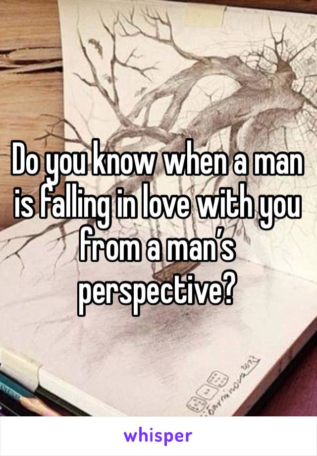 Do you know when a man is falling in love with you from a man’s perspective?