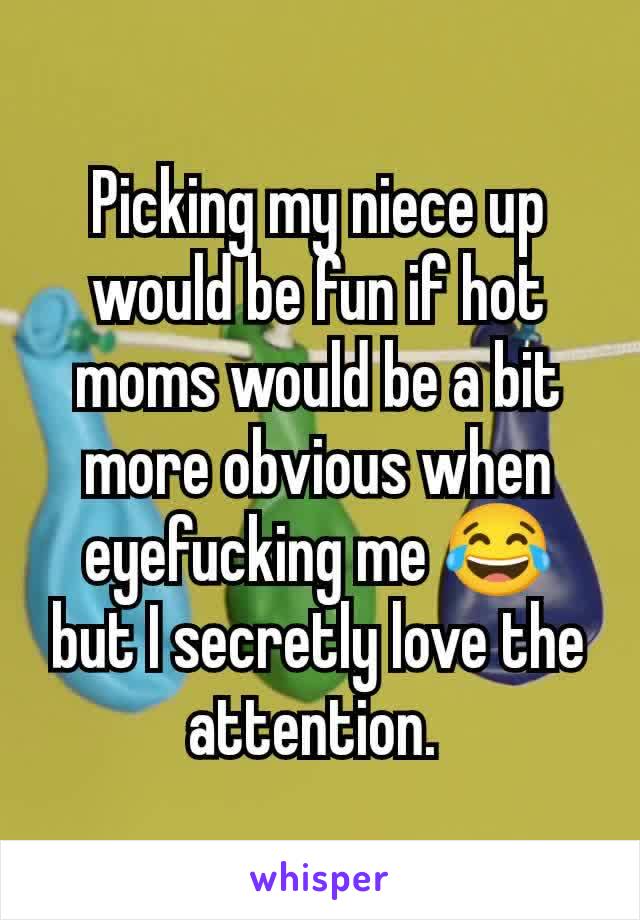 Picking my niece up would be fun if hot moms would be a bit more obvious when eyefucking me 😂 but I secretly love the attention. 