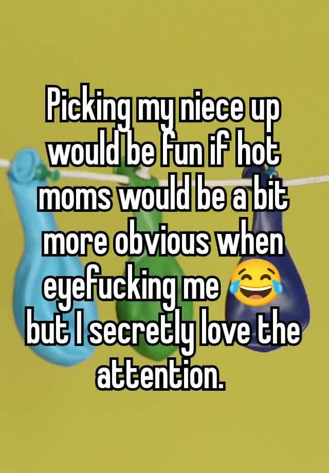 Picking my niece up would be fun if hot moms would be a bit more obvious when eyefucking me 😂 but I secretly love the attention. 