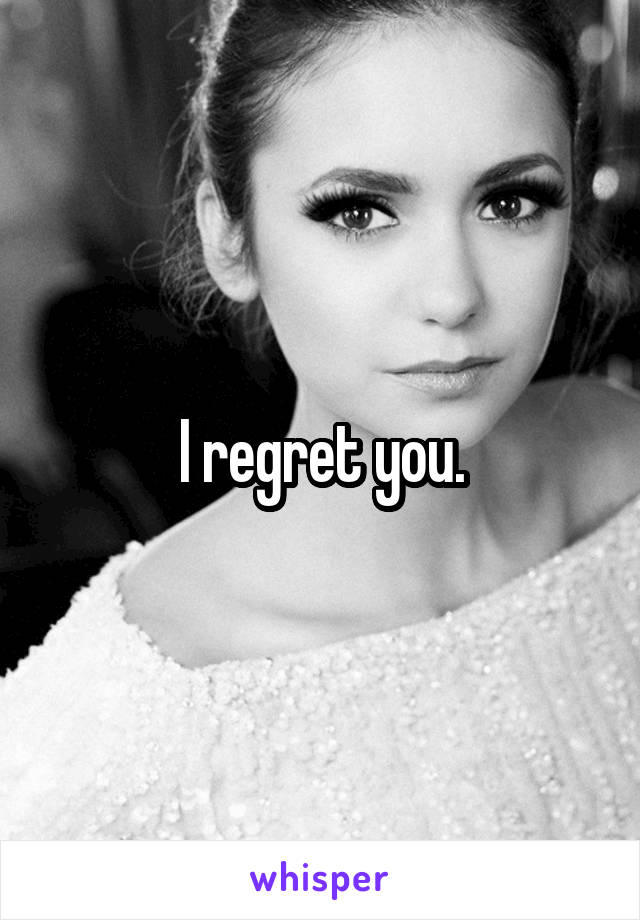 I regret you.