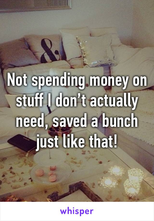 Not spending money on stuff I don’t actually need, saved a bunch just like that! 