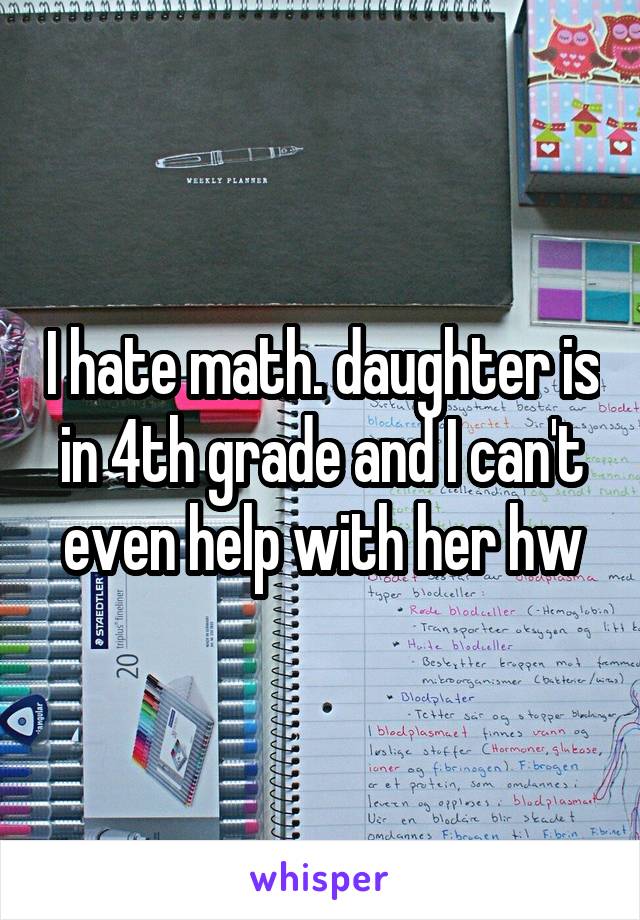 I hate math. daughter is in 4th grade and I can't even help with her hw