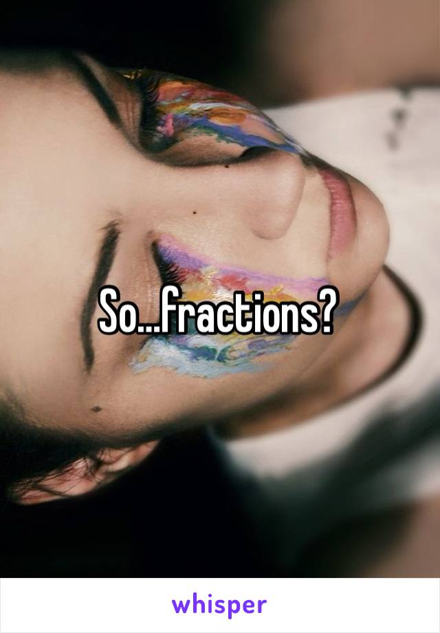 So…fractions?