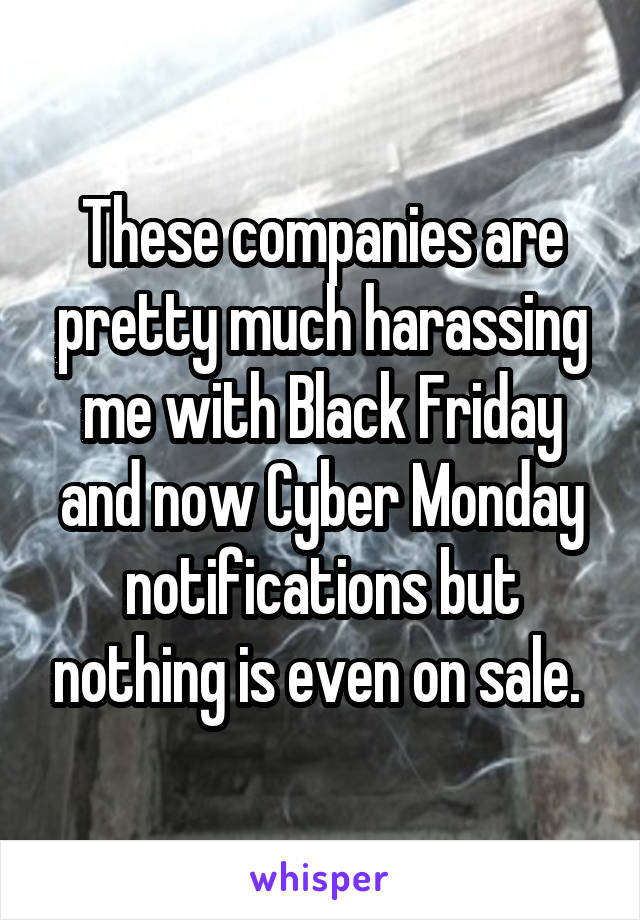 These companies are pretty much harassing me with Black Friday and now Cyber Monday notifications but nothing is even on sale. 