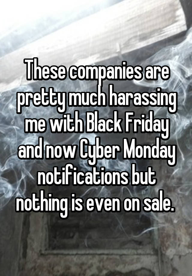 These companies are pretty much harassing me with Black Friday and now Cyber Monday notifications but nothing is even on sale. 