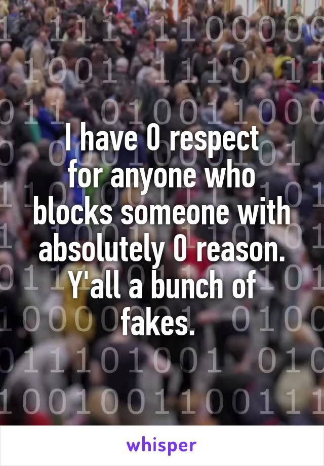 I have 0 respect
for anyone who
blocks someone with
absolutely 0 reason.
Y'all a bunch of fakes. 