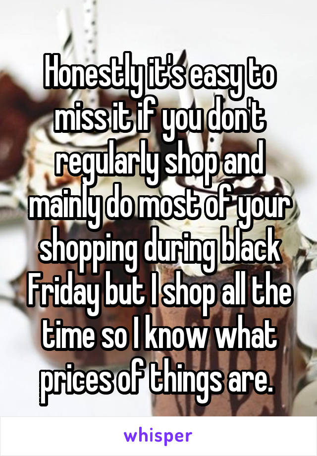 Honestly it's easy to miss it if you don't regularly shop and mainly do most of your shopping during black Friday but I shop all the time so I know what prices of things are. 
