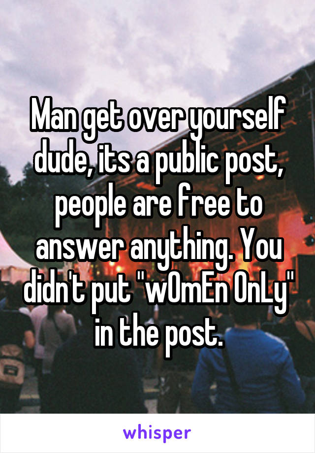 Man get over yourself dude, its a public post, people are free to answer anything. You didn't put "wOmEn OnLy" in the post.