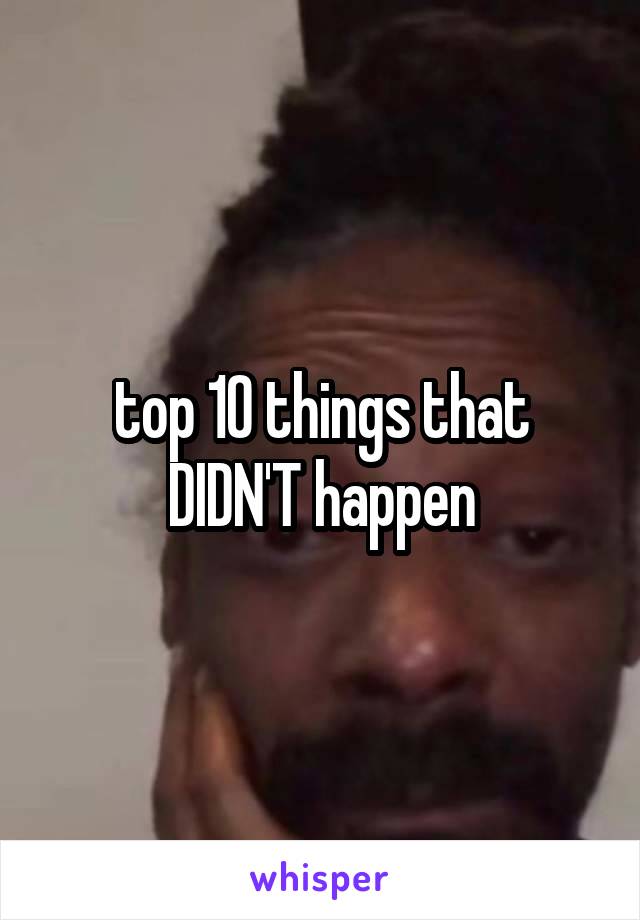 top 10 things that DIDN'T happen