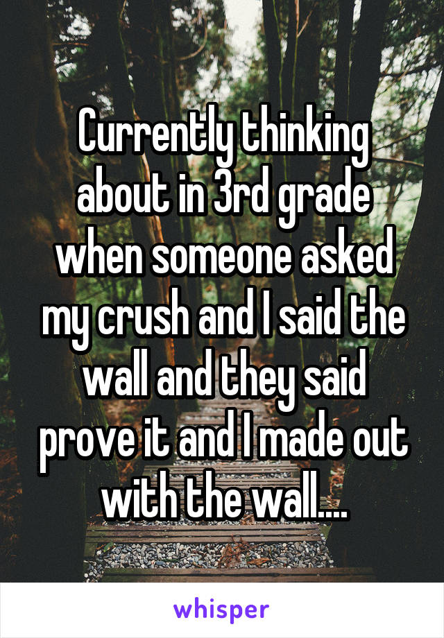 Currently thinking about in 3rd grade when someone asked my crush and I said the wall and they said prove it and I made out with the wall....