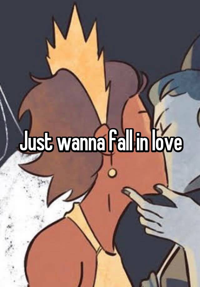 Just wanna fall in love