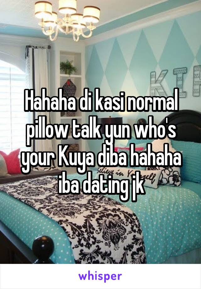 Hahaha di kasi normal pillow talk yun who's your Kuya diba hahaha iba dating jk