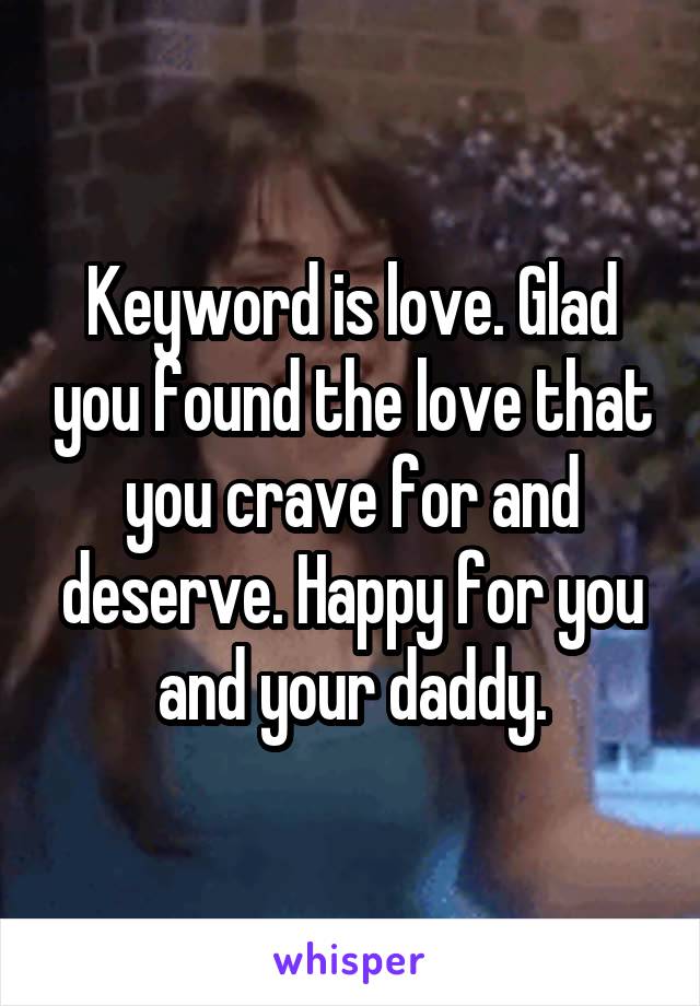 Keyword is love. Glad you found the love that you crave for and deserve. Happy for you and your daddy.