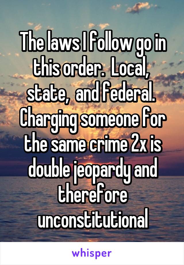 The laws I follow go in this order.  Local,  state,  and federal.  Charging someone for the same crime 2x is double jeopardy and therefore unconstitutional