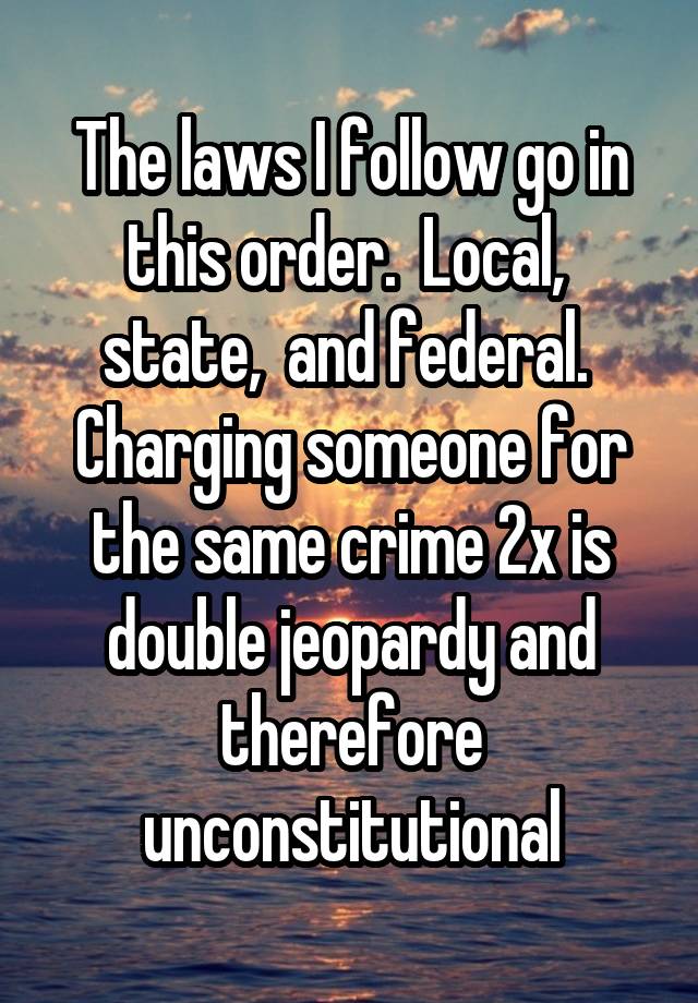 The laws I follow go in this order.  Local,  state,  and federal.  Charging someone for the same crime 2x is double jeopardy and therefore unconstitutional