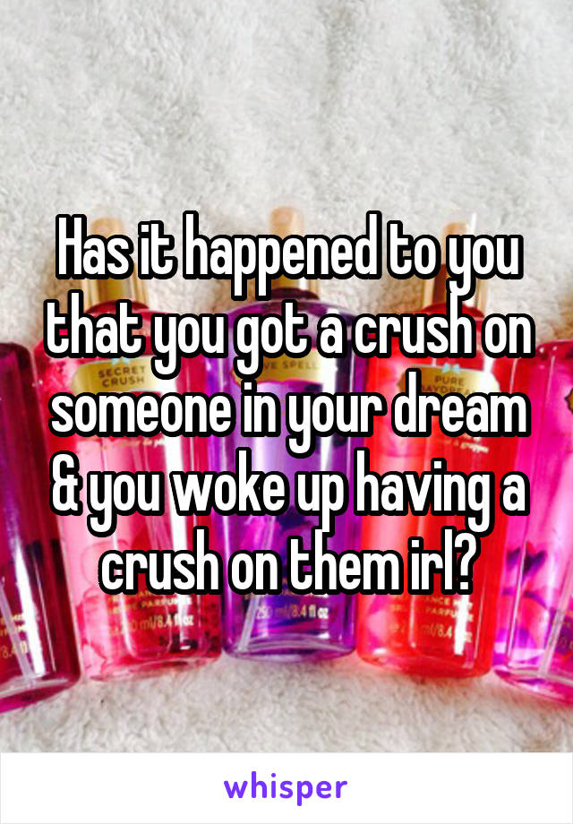 Has it happened to you that you got a crush on someone in your dream & you woke up having a crush on them irl?