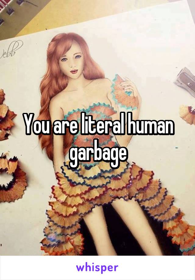 You are literal human garbage