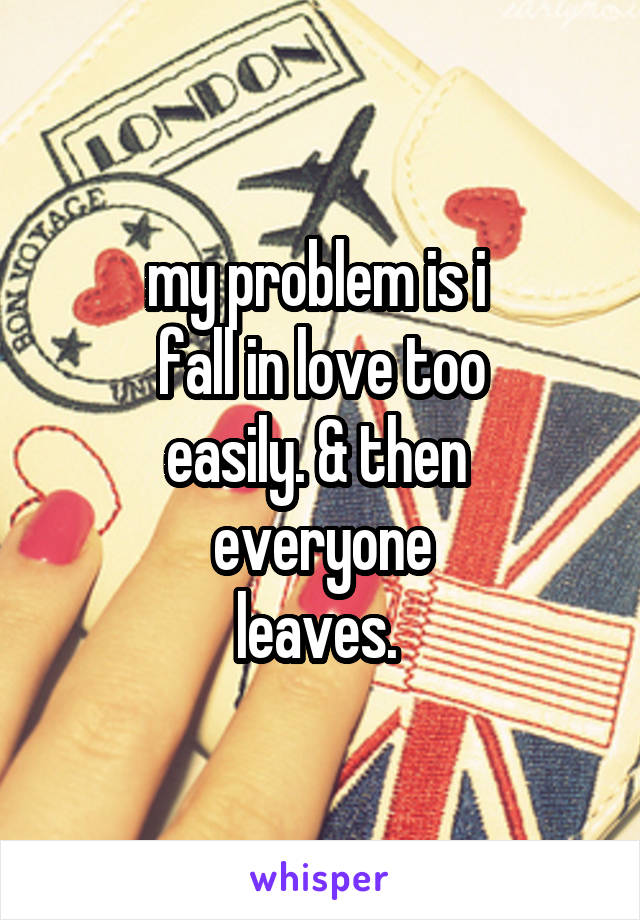 my problem is i 
fall in love too
easily. & then 
everyone
leaves. 