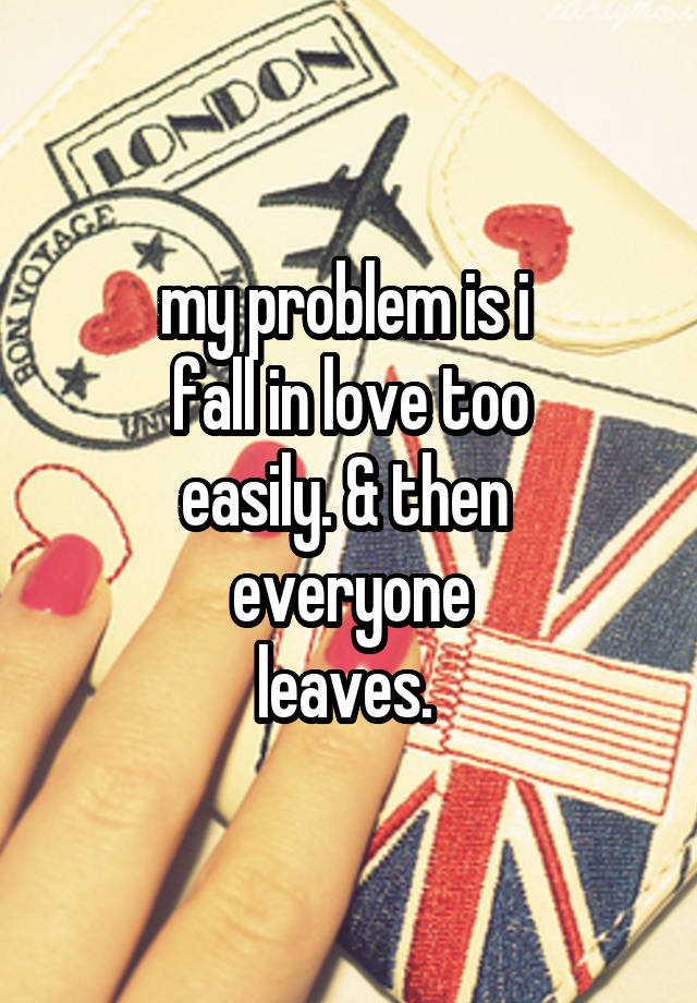 my problem is i 
fall in love too
easily. & then 
everyone
leaves. 