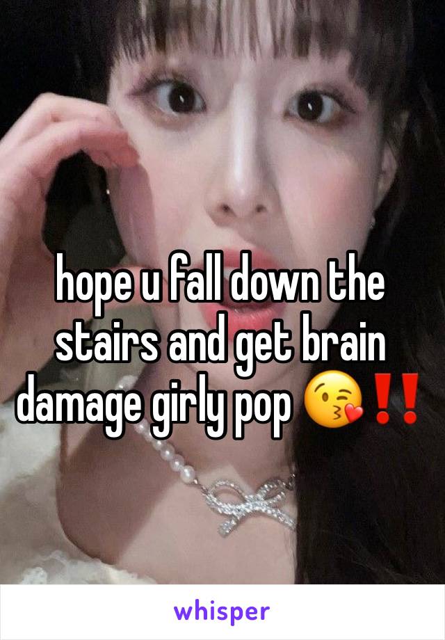 hope u fall down the stairs and get brain damage girly pop 😘‼️