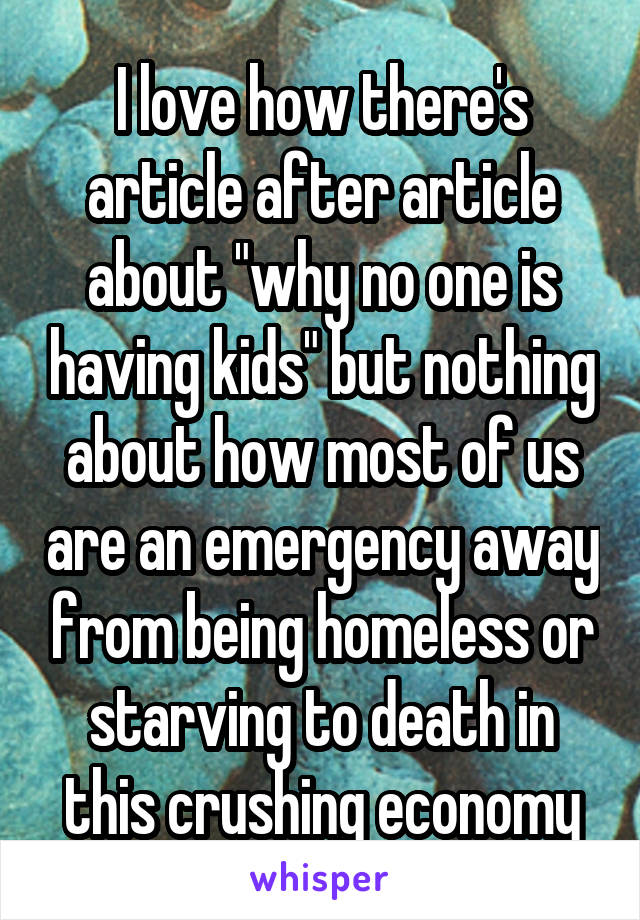 I love how there's article after article about "why no one is having kids" but nothing about how most of us are an emergency away from being homeless or starving to death in this crushing economy