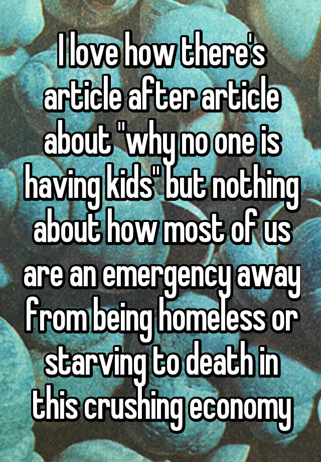 I love how there's article after article about "why no one is having kids" but nothing about how most of us are an emergency away from being homeless or starving to death in this crushing economy