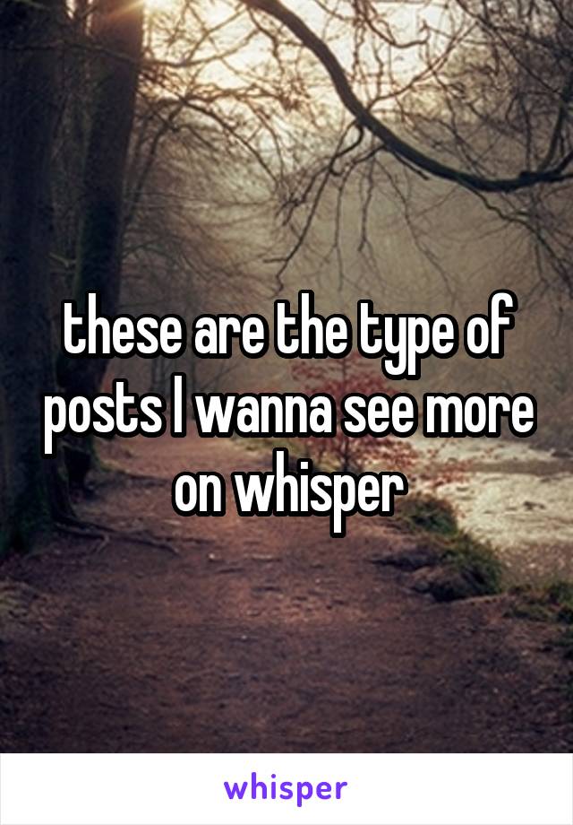 these are the type of posts I wanna see more on whisper