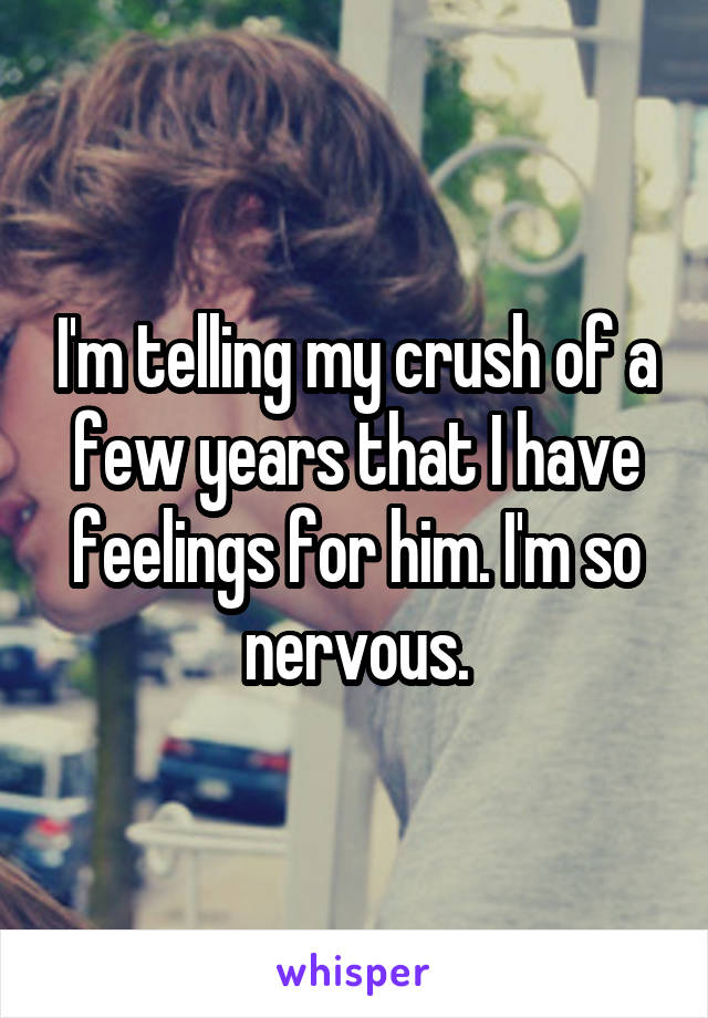 I'm telling my crush of a few years that I have feelings for him. I'm so nervous.