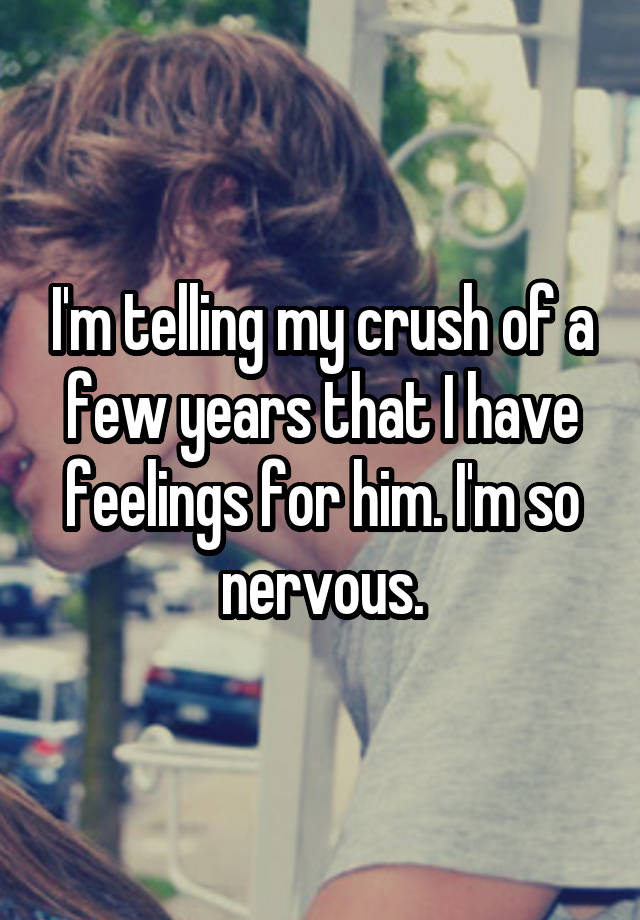 I'm telling my crush of a few years that I have feelings for him. I'm so nervous.