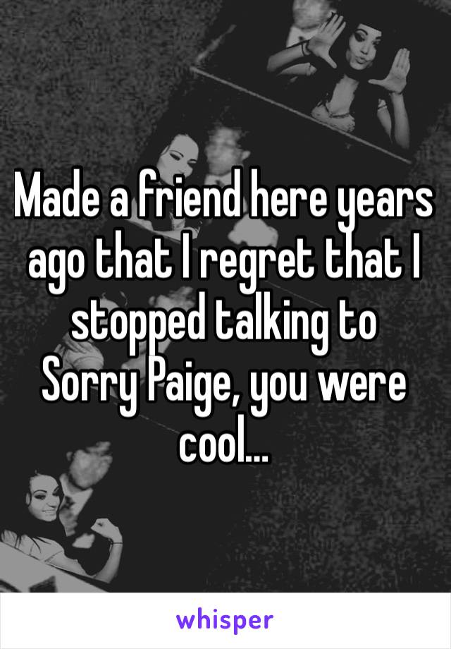 Made a friend here years ago that I regret that I stopped talking to
Sorry Paige, you were cool…