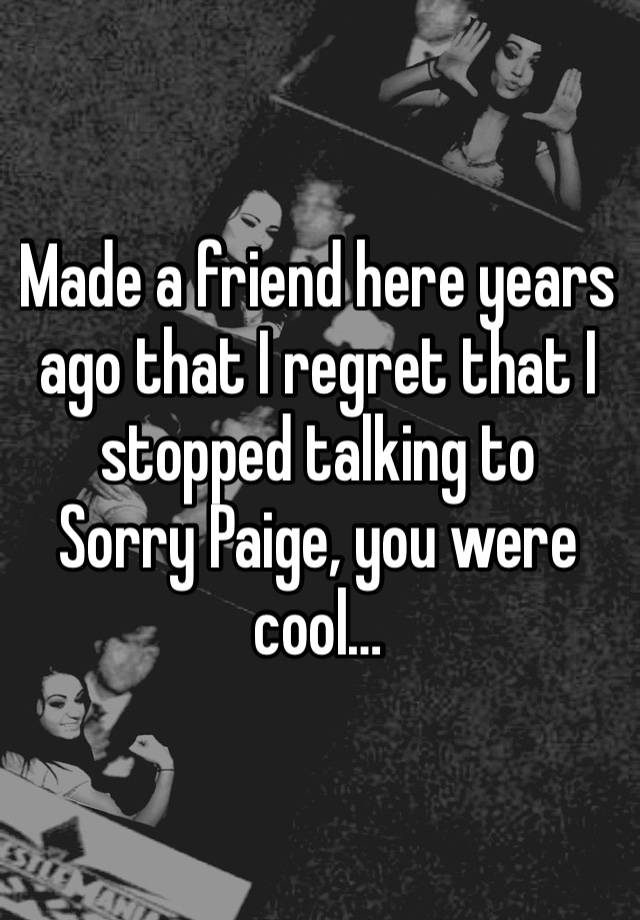 Made a friend here years ago that I regret that I stopped talking to
Sorry Paige, you were cool…