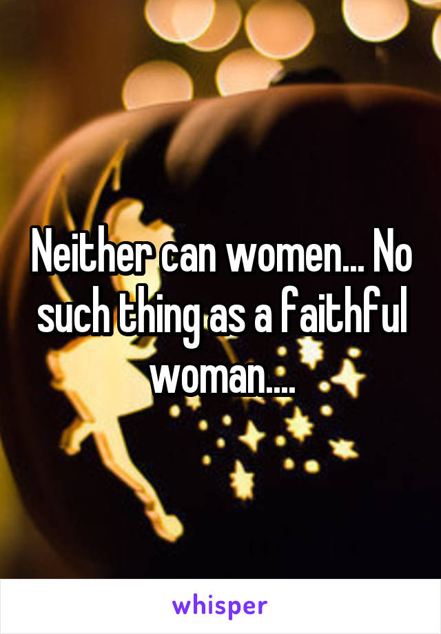 Neither can women... No such thing as a faithful woman....