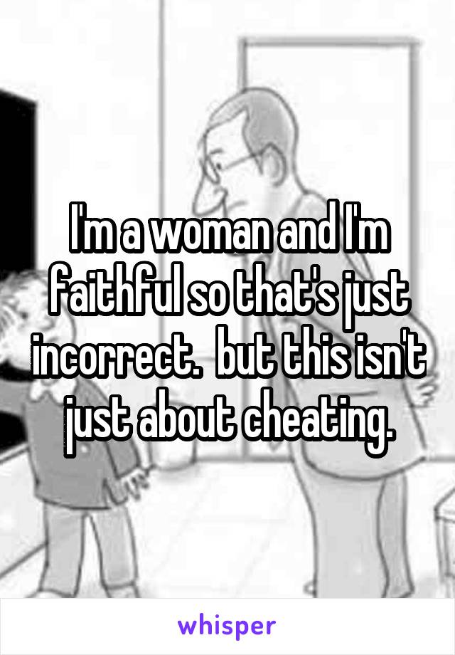 I'm a woman and I'm faithful so that's just incorrect.  but this isn't just about cheating.