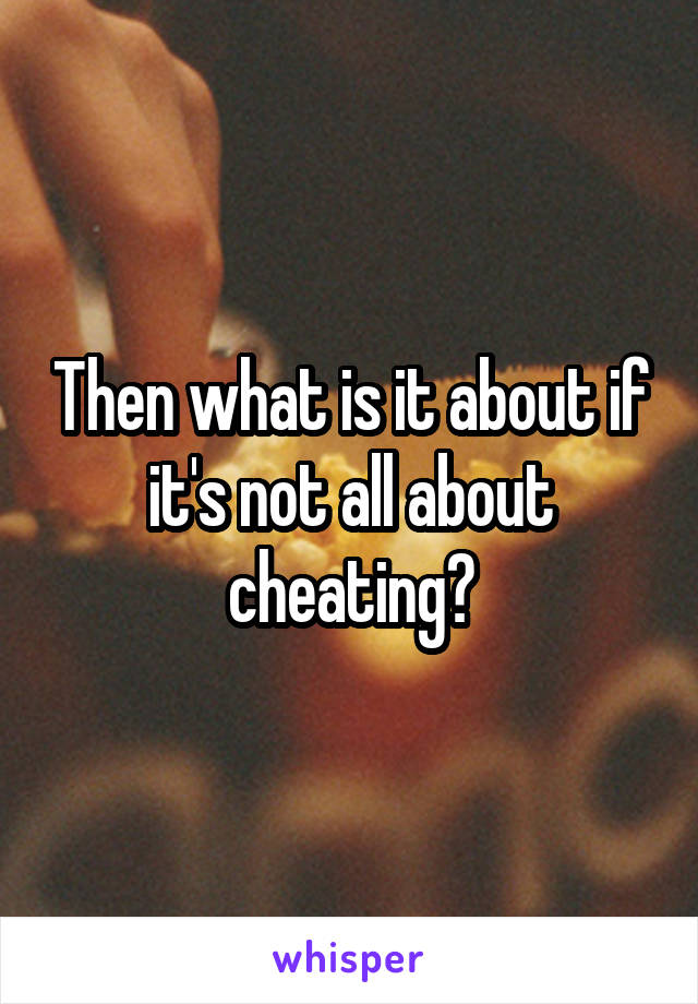 Then what is it about if it's not all about cheating?