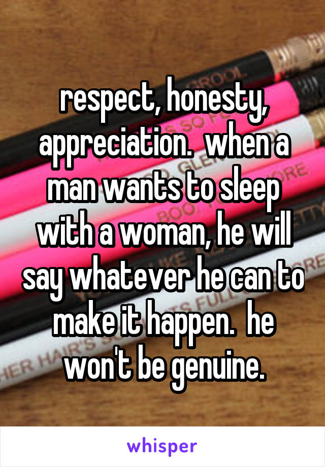 respect, honesty, appreciation.  when a man wants to sleep with a woman, he will say whatever he can to make it happen.  he won't be genuine.