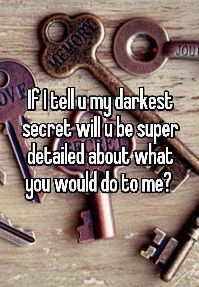 If I tell u my darkest secret will u be super detailed about what you would do to me? 