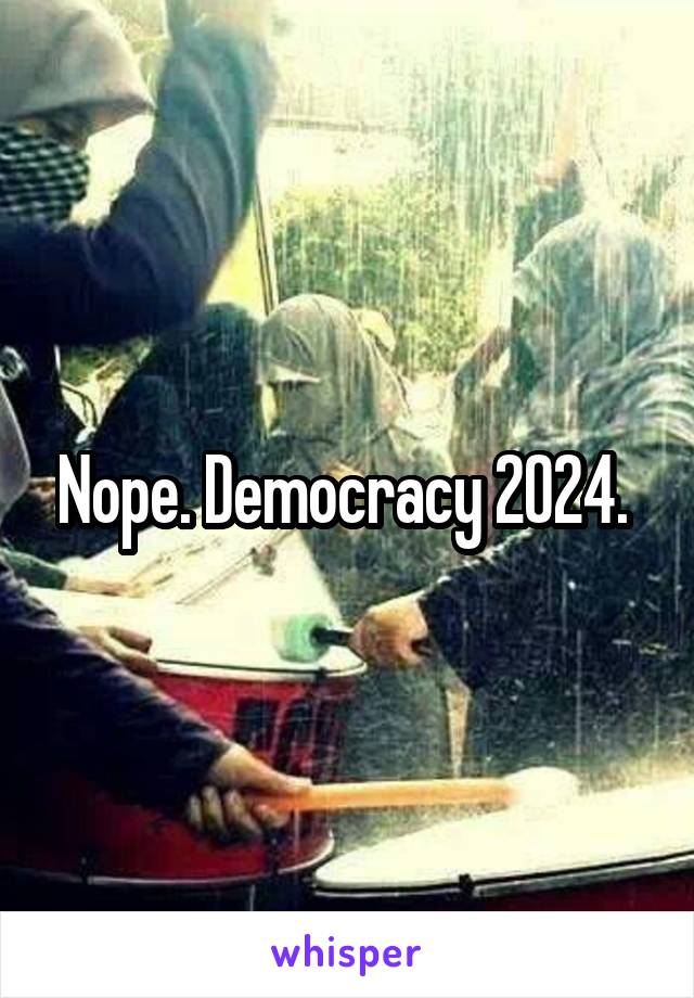 Nope. Democracy 2024. 