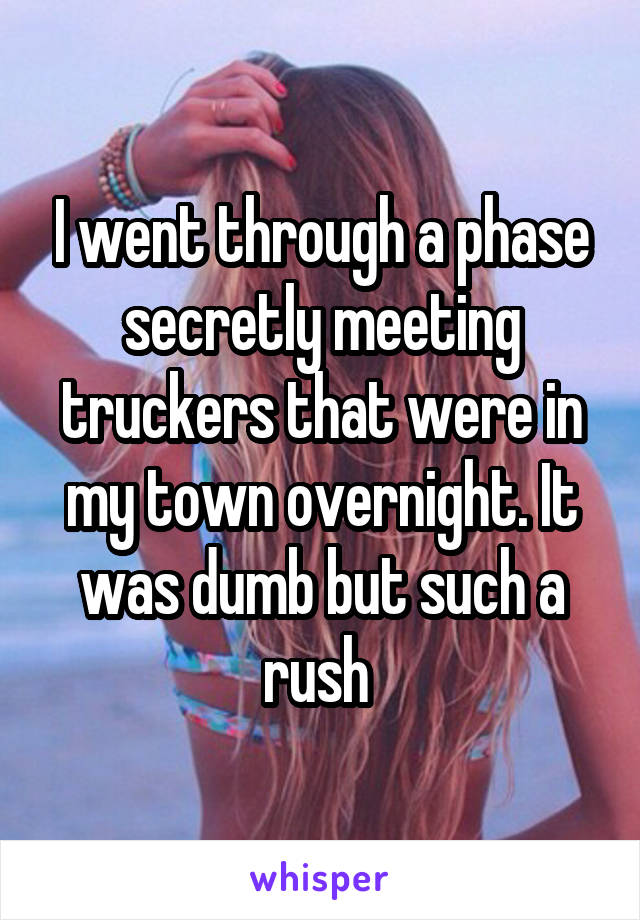 I went through a phase secretly meeting truckers that were in my town overnight. It was dumb but such a rush 