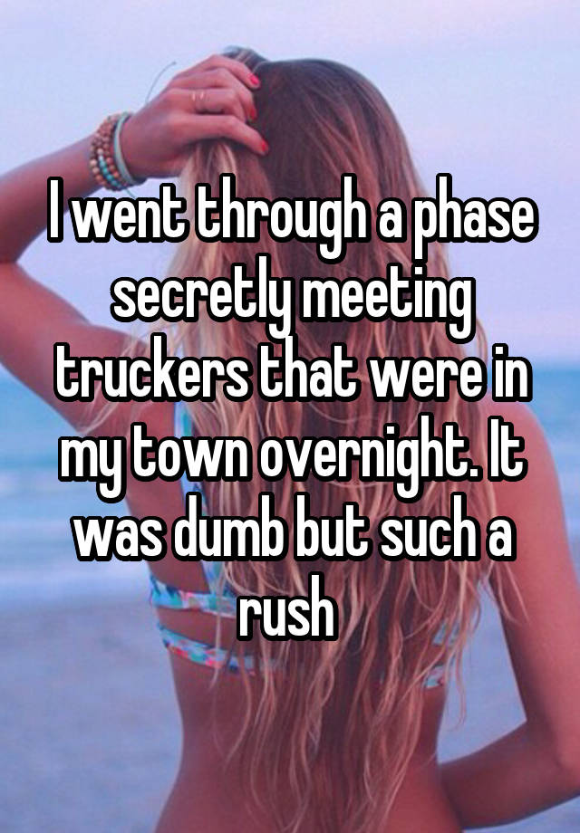 I went through a phase secretly meeting truckers that were in my town overnight. It was dumb but such a rush 