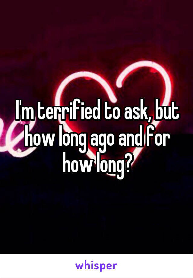 I'm terrified to ask, but how long ago and for how long?