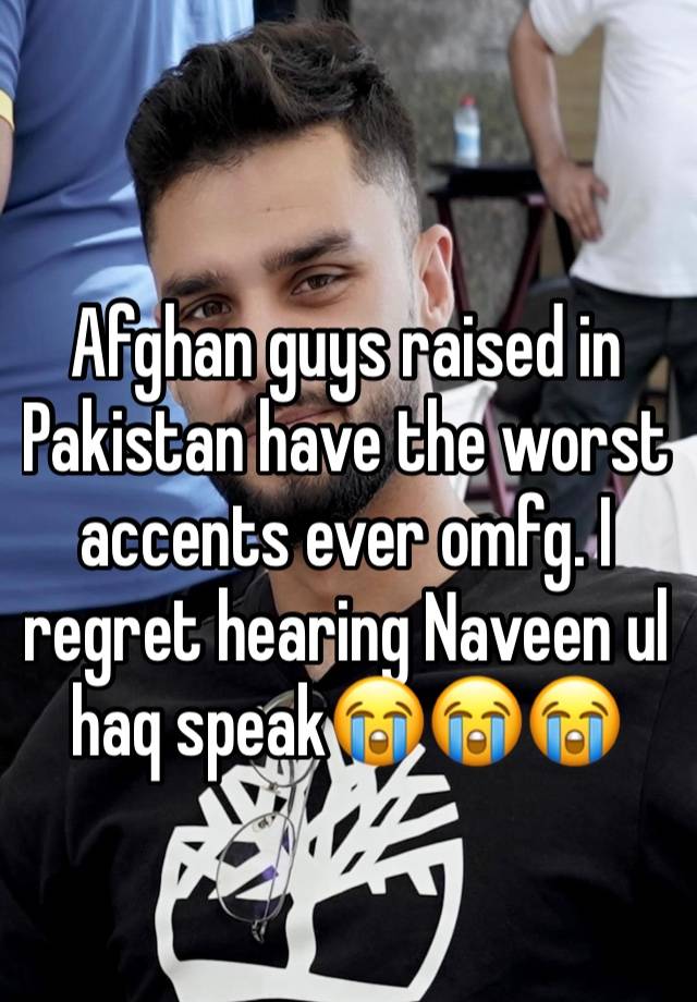 Afghan guys raised in Pakistan have the worst accents ever omfg. I regret hearing Naveen ul haq speak😭😭😭