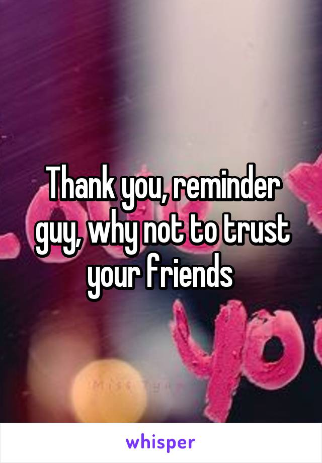 Thank you, reminder guy, why not to trust your friends 