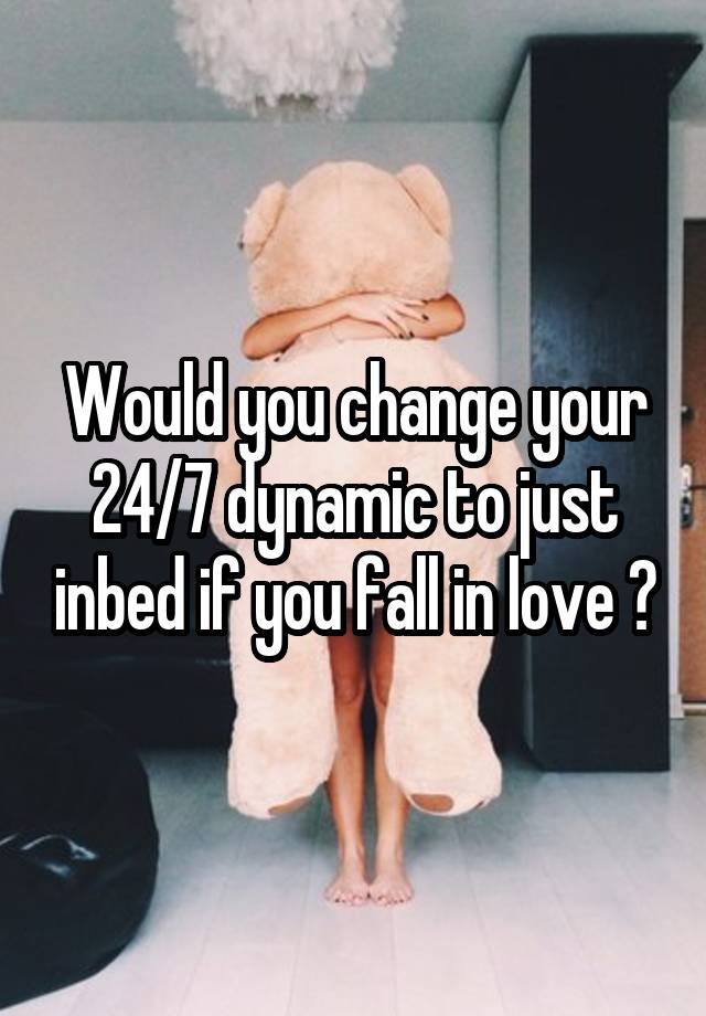 Would you change your 24/7 dynamic to just inbed if you fall in love ?