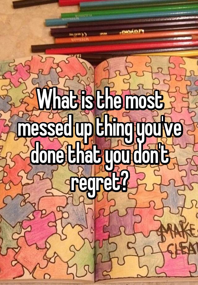 What is the most messed up thing you've done that you don't regret?