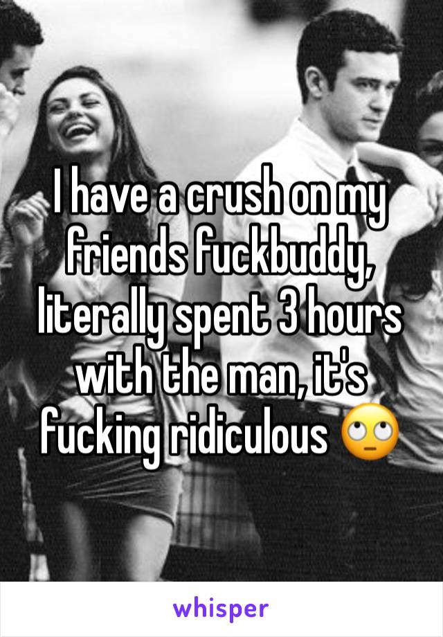 I have a crush on my friends fuckbuddy, literally spent 3 hours with the man, it's fucking ridiculous 🙄